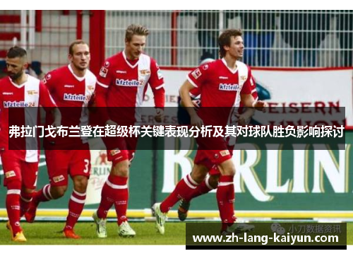 弗拉门戈布兰登在超级杯关键表现分析及其对球队胜负影响探讨 弗拉门戈布兰登在超级杯关键表现分析及其对球队胜负影响探讨