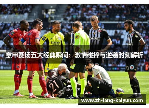 意甲赛场五大经典瞬间:激情碰撞与逆袭时刻解析 意甲赛场五大经典瞬间:激情碰撞与逆袭时刻解析