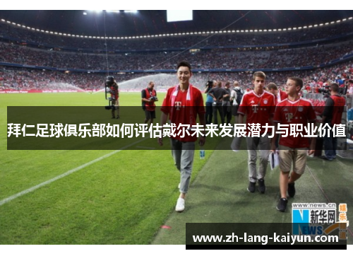 拜仁足球俱乐部如何评估戴尔未来发展潜力与职业价值 拜仁足球俱乐部如何评估戴尔未来发展潜力与职业价值