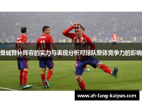 曼城替补阵容的实力与表现分析对球队整体竞争力的影响 曼城替补阵容的实力与表现分析对球队整体竞争力的影响