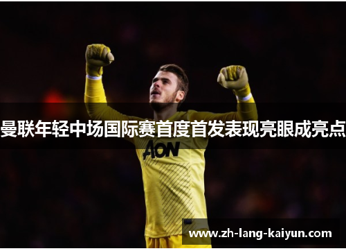 曼联年轻中场国际赛首度首发表现亮眼成亮点 曼联年轻中场国际赛首度首发表现亮眼成亮点