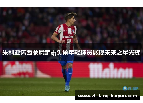 朱利亚诺西蒙尼崭露头角年轻球员展现未来之星光辉 朱利亚诺西蒙尼崭露头角年轻球员展现未来之星光辉