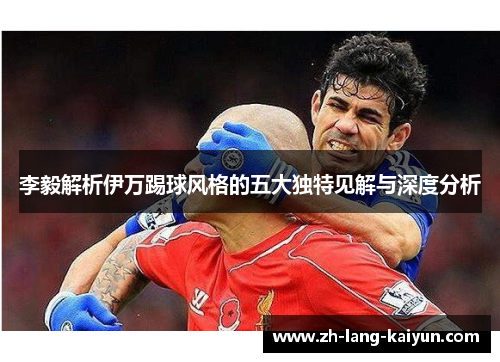 李毅解析伊万踢球风格的五大独特见解与深度分析