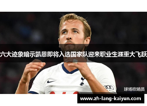 六大迹象暗示凯恩即将入选国家队迎来职业生涯重大飞跃 六大迹象暗示凯恩即将入选国家队迎来职业生涯重大飞跃