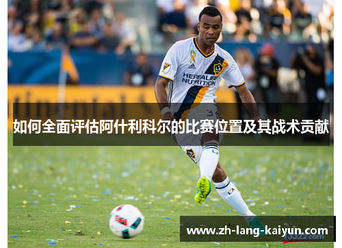 如何全面评估阿什利科尔的比赛位置及其战术贡献 如何全面评估阿什利科尔的比赛位置及其战术贡献
