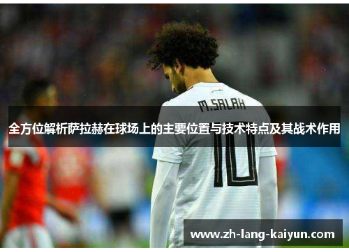 全方位解析萨拉赫在球场上的主要位置与技术特点及其战术作用