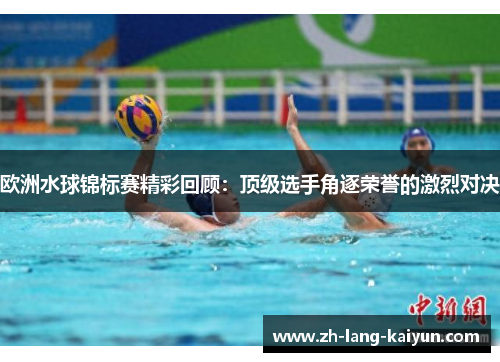 欧洲水球锦标赛精彩回顾：顶级选手角逐荣誉的激烈对决