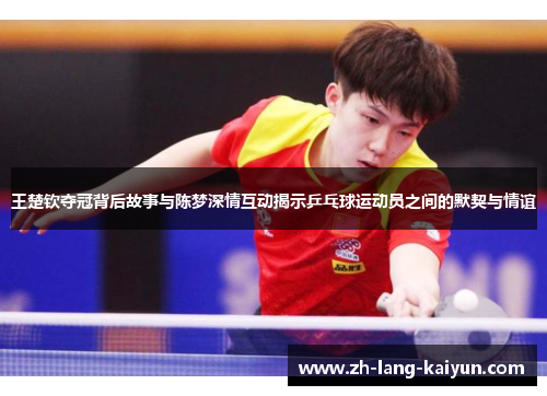 王楚钦夺冠背后故事与陈梦深情互动揭示乒乓球运动员之间的默契与情谊