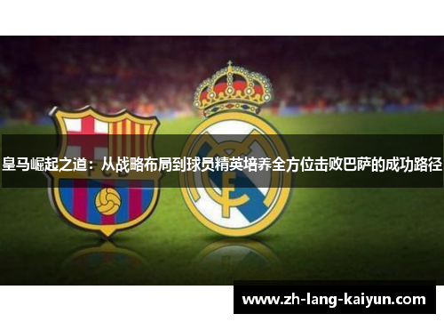 皇马崛起之道：从战略布局到球员精英培养全方位击败巴萨的成功路径