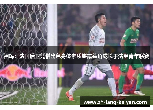 祖玛：法国后卫凭借出色身体素质崭露头角成长于法甲青年联赛
