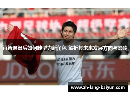 肖智退役后如何转型为新角色 解析其未来发展方向与影响