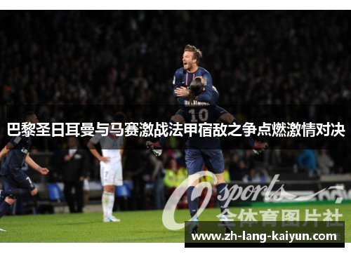 巴黎圣日耳曼与马赛激战法甲宿敌之争点燃激情对决