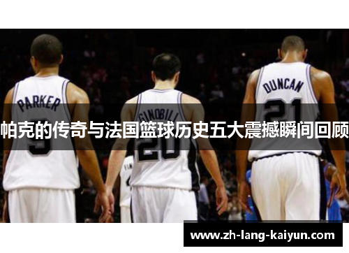 帕克的传奇与法国篮球历史五大震撼瞬间回顾