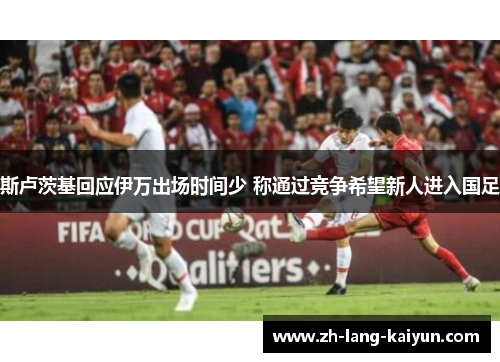 斯卢茨基回应伊万出场时间少 称通过竞争希望新人进入国足 斯卢茨基回应伊万出场时间少 称通过竞争希望新人进入国足