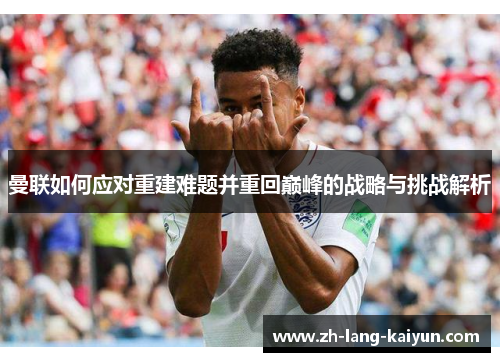 曼联如何应对重建难题并重回巅峰的战略与挑战解析