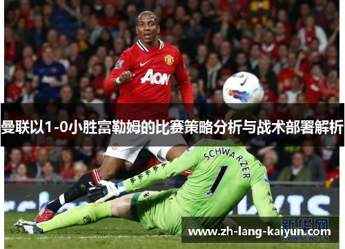 曼联以1-0小胜富勒姆的比赛策略分析与战术部署解析 曼联以1-0小胜富勒姆的比赛策略分析与战术部署解析