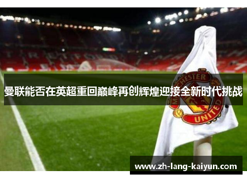 曼联能否在英超重回巅峰再创辉煌迎接全新时代挑战