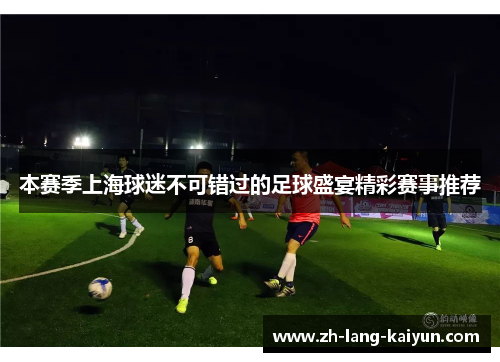 本赛季上海球迷不可错过的足球盛宴精彩赛事推荐