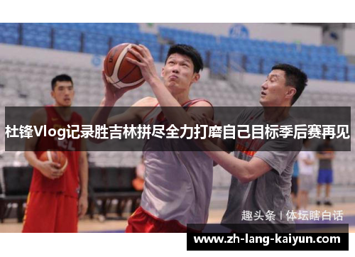 杜锋Vlog记录胜吉林拼尽全力打磨自己目标季后赛再见