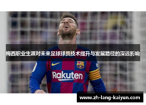 梅西职业生涯对未来足球球员技术提升与发展路径的深远影响
