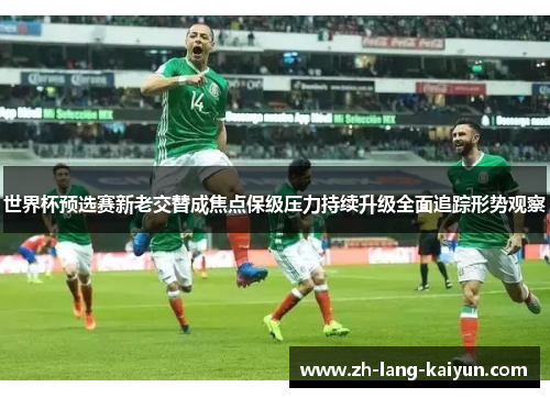 世界杯预选赛新老交替成焦点保级压力持续升级全面追踪形势观察 世界杯预选赛新老交替成焦点保级压力持续升级全面追踪形势观察
