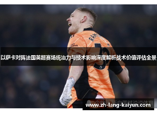 以萨卡对阵法国英超赛场统治力与技术影响深度解析战术价值评估全景 以萨卡对阵法国英超赛场统治力与技术影响深度解析战术价值评估全景