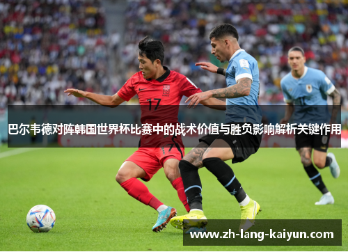 巴尔韦德对阵韩国世界杯比赛中的战术价值与胜负影响解析关键作用