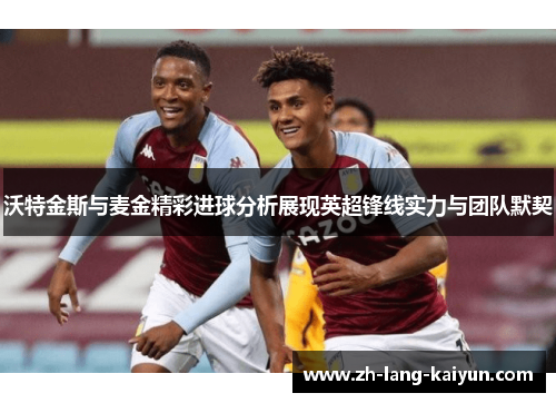 沃特金斯与麦金精彩进球分析展现英超锋线实力与团队默契