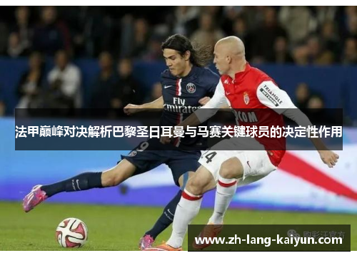法甲巅峰对决解析巴黎圣日耳曼与马赛关键球员的决定性作用