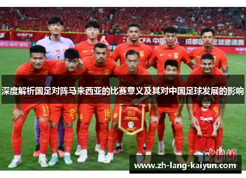 深度解析国足对阵马来西亚的比赛意义及其对中国足球发展的影响