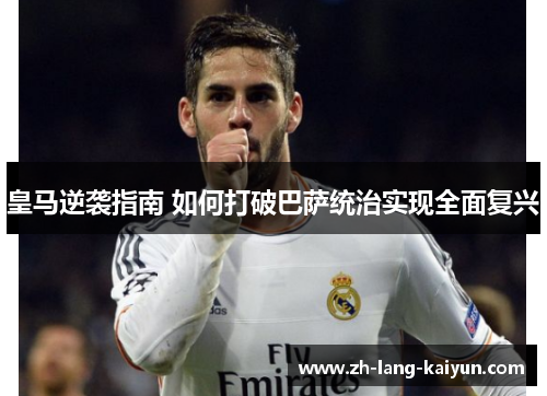 皇马逆袭指南 如何打破巴萨统治实现全面复兴 皇马逆袭指南 如何打破巴萨统治实现全面复兴