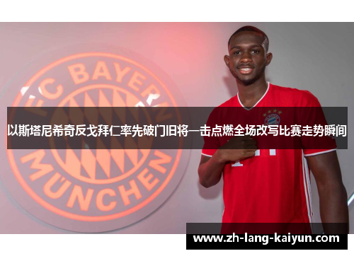 以斯塔尼希奇反戈拜仁率先破门旧将一击点燃全场改写比赛走势瞬间