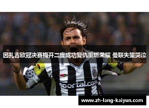 因扎吉欧冠决赛梅开二度成功复仇重燃荣耀 曼联失望哭泣