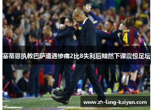 塞蒂恩执教巴萨遭遇惨痛2比8失利后黯然下课震惊足坛