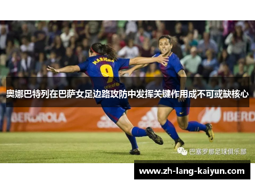 奥娜巴特列在巴萨女足边路攻防中发挥关键作用成不可或缺核心