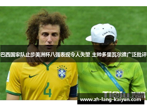 巴西国家队止步美洲杯八强表现令人失望 主帅多里瓦尔遭广泛批评