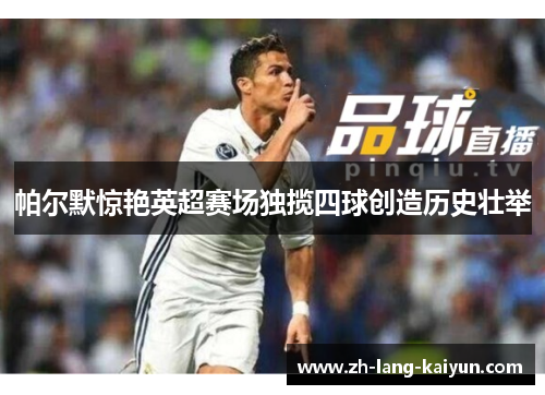 帕尔默惊艳英超赛场独揽四球创造历史壮举 帕尔默惊艳英超赛场独揽四球创造历史壮举