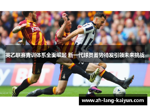 英乙联赛青训体系全面崛起 新一代球员蓄势待发引领未来挑战