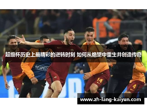 超级杯历史上最精彩的逆转时刻 如何从绝望中重生并创造传奇