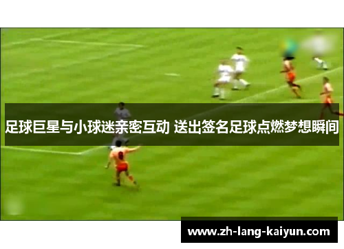 足球巨星与小球迷亲密互动 送出签名足球点燃梦想瞬间