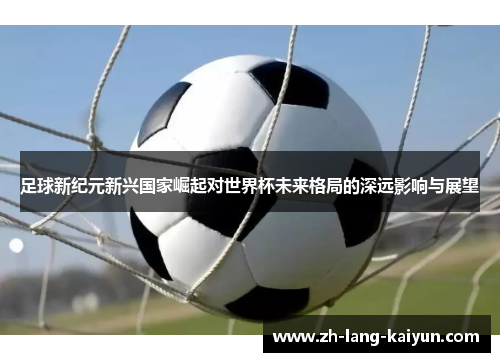 足球新纪元新兴国家崛起对世界杯未来格局的深远影响与展望