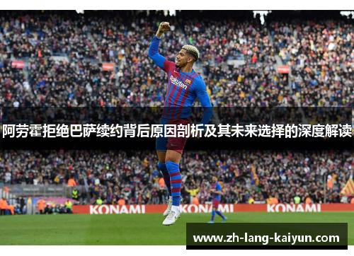 阿劳霍拒绝巴萨续约背后原因剖析及其未来选择的深度解读