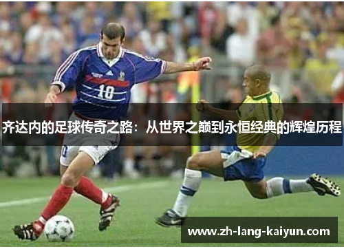 齐达内的足球传奇之路：从世界之巅到永恒经典的辉煌历程