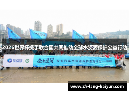 2026世界杯携手联合国共同推动全球水资源保护公益行动 2026世界杯携手联合国共同推动全球水资源保护公益行动