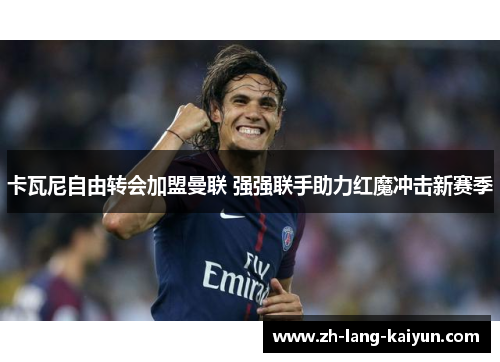 卡瓦尼自由转会加盟曼联 强强联手助力红魔冲击新赛季