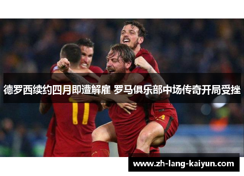 德罗西续约四月即遭解雇 罗马俱乐部中场传奇开局受挫