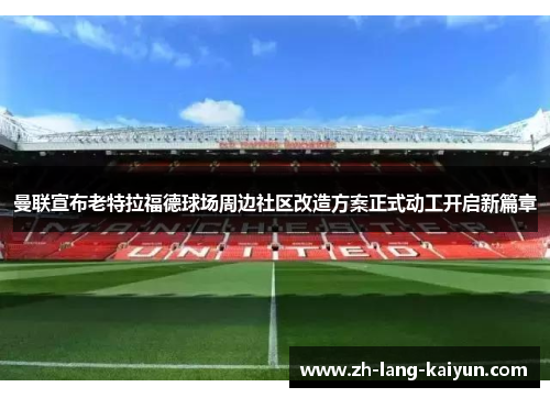 曼联宣布老特拉福德球场周边社区改造方案正式动工开启新篇章 曼联宣布老特拉福德球场周边社区改造方案正式动工开启新篇章