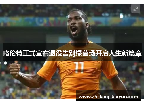 略伦特正式宣布退役告别绿茵场开启人生新篇章