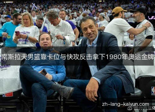南斯拉夫男篮靠卡位与快攻反击拿下1980年奥运金牌