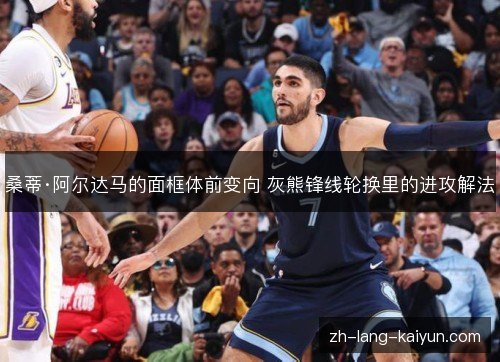 桑蒂·阿尔达马的面框体前变向 灰熊锋线轮换里的进攻解法 桑蒂·阿尔达马的面框体前变向 灰熊锋线轮换里的进攻解法